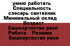 умею работать › Специальность ­ слесарь сантехник › Минимальный оклад ­ 30 000 › Возраст ­ 32 - Башкортостан респ. Работа » Резюме   . Башкортостан респ.